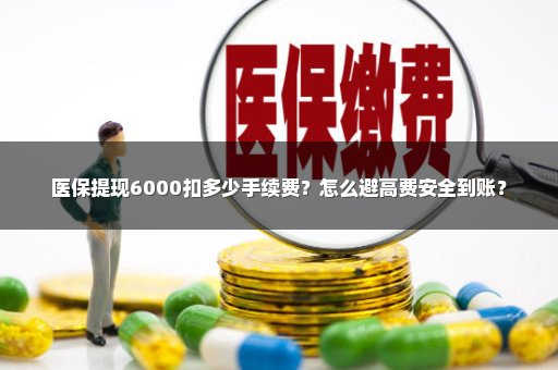 医保提现6000扣多少手续费？怎么避高费安全到账？